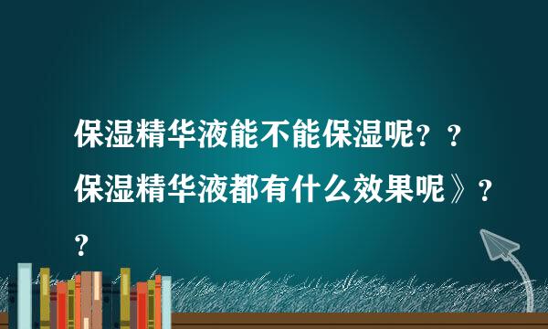 保湿精华液能不能保湿呢？？保湿精华液都有什么效果呢》？？