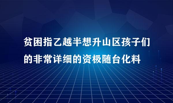 贫困指乙越半想升山区孩子们的非常详细的资极随台化料