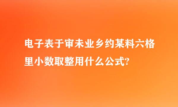 电子表于审未业乡约某料六格里小数取整用什么公式?