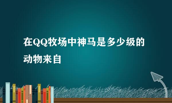 在QQ牧场中神马是多少级的动物来自