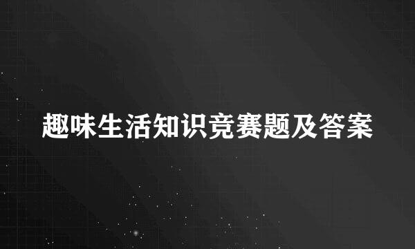 趣味生活知识竞赛题及答案