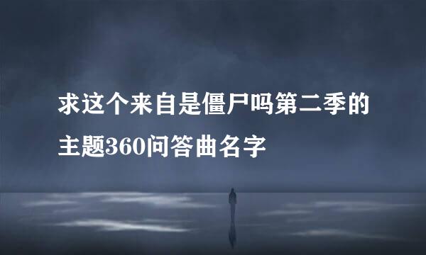 求这个来自是僵尸吗第二季的主题360问答曲名字