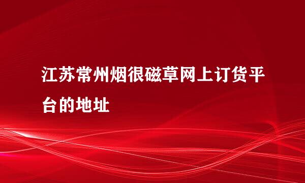 江苏常州烟很磁草网上订货平台的地址