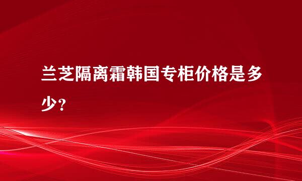 兰芝隔离霜韩国专柜价格是多少？