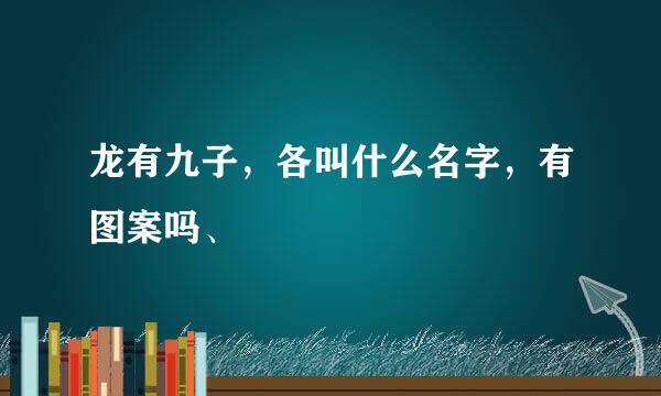 龙有九子，各叫什么名字，有图案吗、