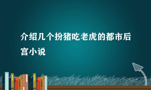 介绍几个扮猪吃老虎的都市后宫小说