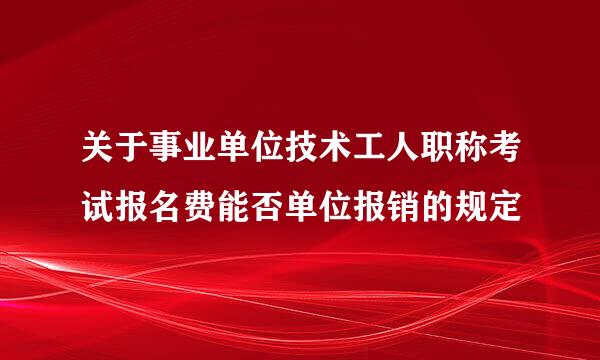 关于事业单位技术工人职称考试报名费能否单位报销的规定