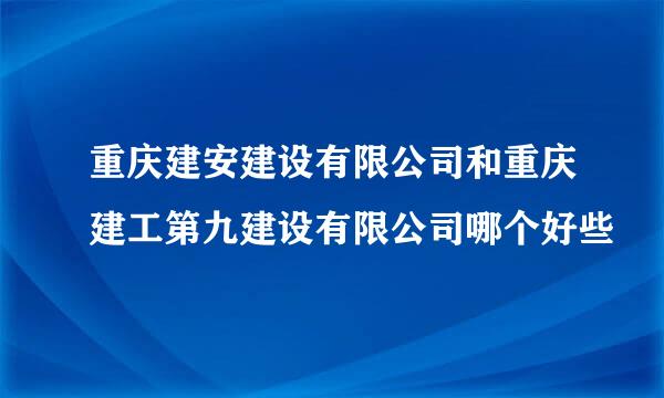 重庆建安建设有限公司和重庆建工第九建设有限公司哪个好些