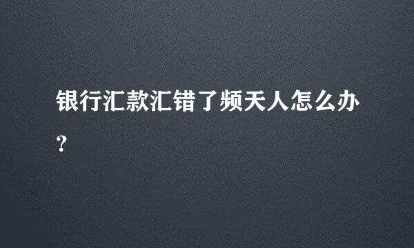 银行汇款汇错了频天人怎么办？