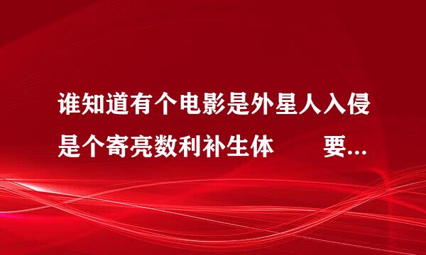 谁知道有个电影是外星人入侵是个寄亮数利补生体  要找男的上床激活