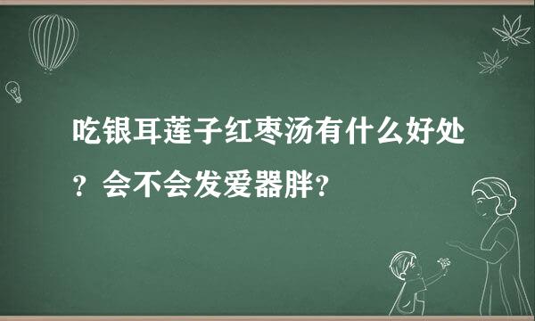 吃银耳莲子红枣汤有什么好处？会不会发爱器胖？