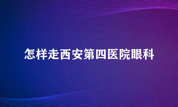 怎样走西安第四医院眼科