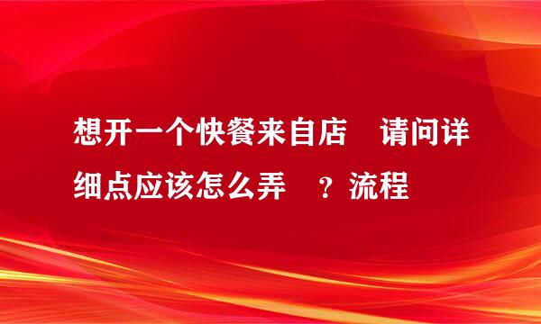 想开一个快餐来自店 请问详细点应该怎么弄 ？流程