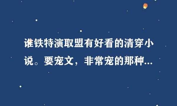 谁铁特演取盟有好看的清穿小说。要宠文，非常宠的那种，完结网盘地址来自。采纳可以追加百度值。