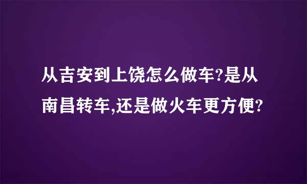 从吉安到上饶怎么做车?是从南昌转车,还是做火车更方便?