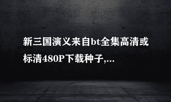 新三国演义来自bt全集高清或标清480P下载种子,麻烦发送到我的邮箱里谢谢 zhiquan12@126.com