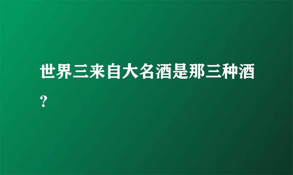 世界三来自大名酒是那三种酒？