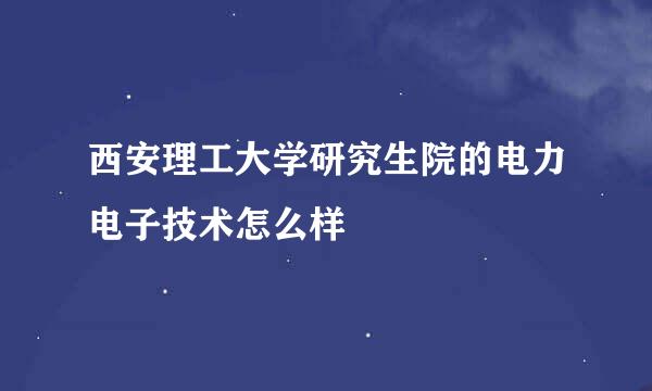 西安理工大学研究生院的电力电子技术怎么样