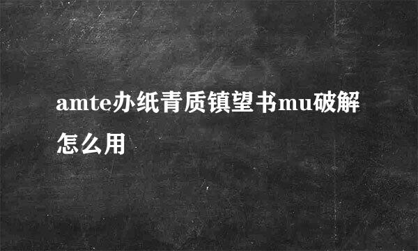 amte办纸青质镇望书mu破解怎么用