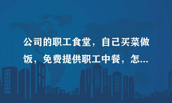 公司的职工食堂，自己买菜做饭，免费提供职工中餐，怎么入账？会计分录怎么做？谢谢大来自家帮忙回答！