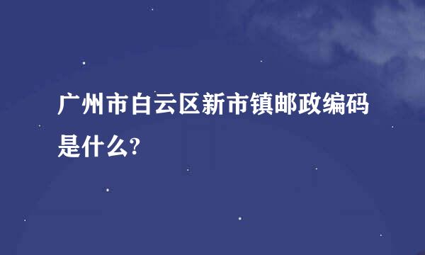 广州市白云区新市镇邮政编码是什么?