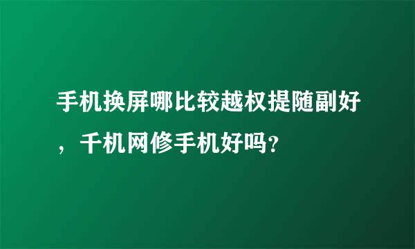 手机换屏哪比较越权提随副好，千机网修手机好吗？