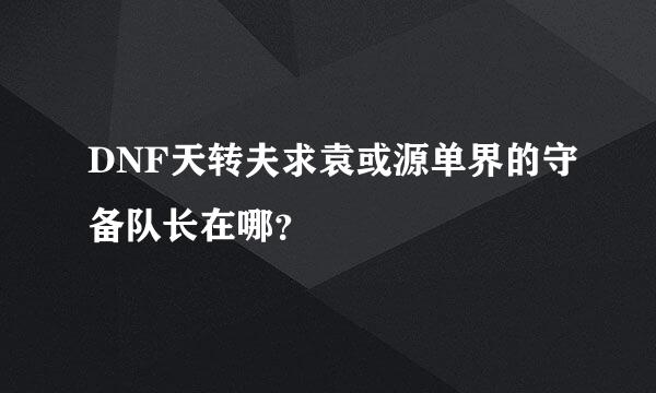 DNF天转夫求袁或源单界的守备队长在哪？