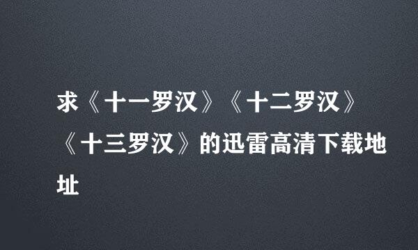 求《十一罗汉》《十二罗汉》《十三罗汉》的迅雷高清下载地址