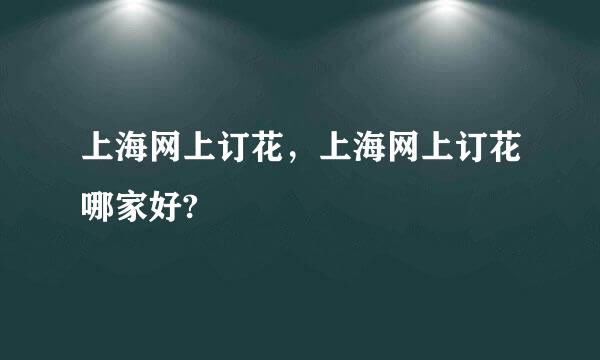 上海网上订花，上海网上订花哪家好?