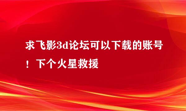 求飞影3d论坛可以下载的账号！下个火星救援