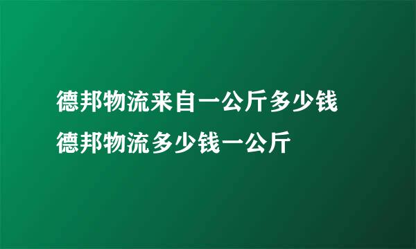 德邦物流来自一公斤多少钱 德邦物流多少钱一公斤