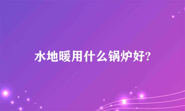 水地暖用什么锅炉好?