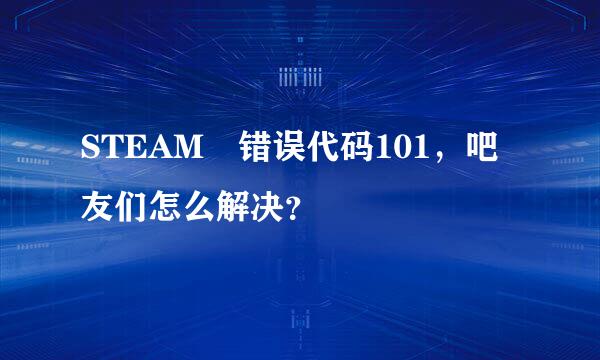 STEAM 错误代码101，吧友们怎么解决？