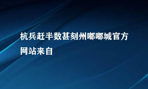 杭兵赶半数甚刻州嘟嘟城官方网站来自