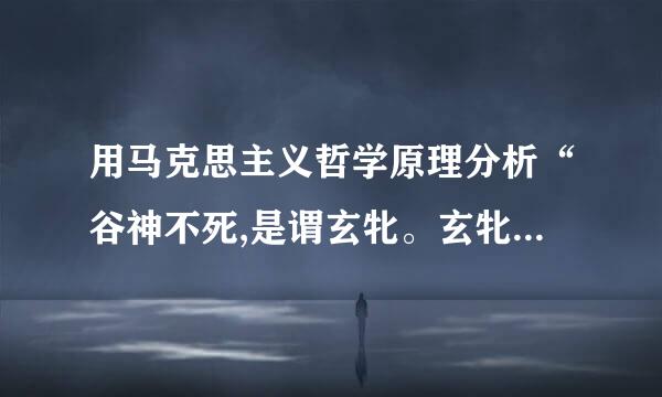 用马克思主义哲学原理分析“谷神不死,是谓玄牝。玄牝之门,是谓天地根。绵绵呵