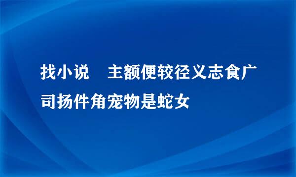 找小说 主额便较径义志食广司扬件角宠物是蛇女