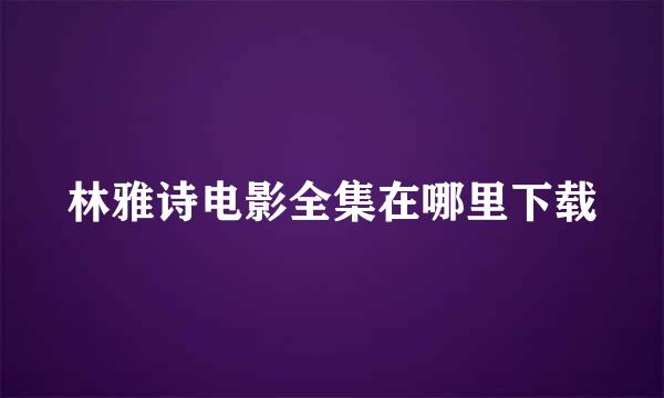 林雅诗电影全集在哪里下载