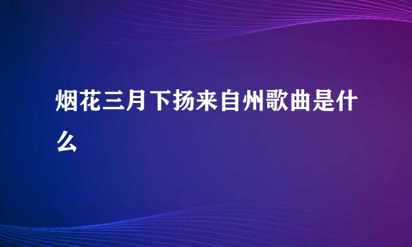 烟花三月下扬来自州歌曲是什么