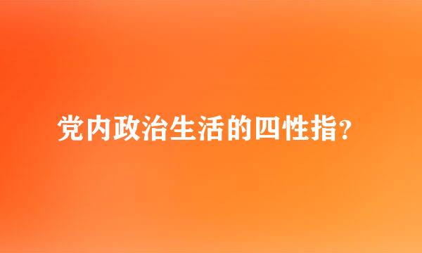 党内政治生活的四性指？