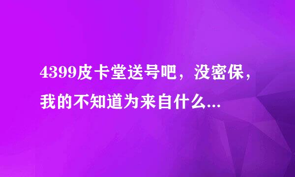 4399皮卡堂送号吧，没密保，我的不知道为来自什么被别人盗了