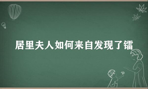 居里夫人如何来自发现了镭