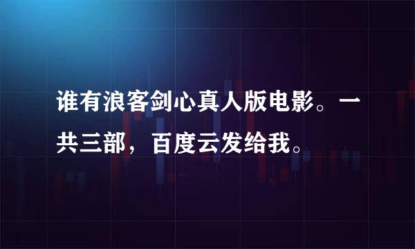 谁有浪客剑心真人版电影。一共三部，百度云发给我。