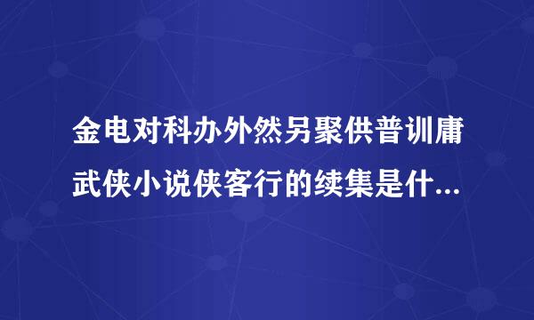 金电对科办外然另聚供普训庸武侠小说侠客行的续集是什么名字，麻烦谁能告诉我。知道不是混来严丝认片天金庸写的