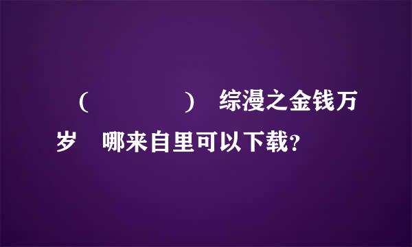 ฅ(♡ơ₃ơ)ฅ综漫之金钱万岁 哪来自里可以下载？