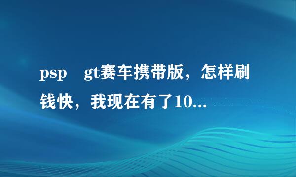 psp gt赛车携带版，怎样刷钱快，我现在有了100万的车了，我想买个更好的，求高手给建议