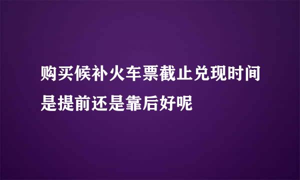 购买候补火车票截止兑现时间是提前还是靠后好呢