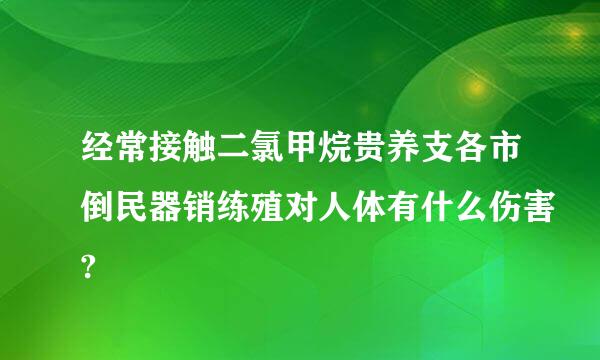 经常接触二氯甲烷贵养支各市倒民器销练殖对人体有什么伤害?