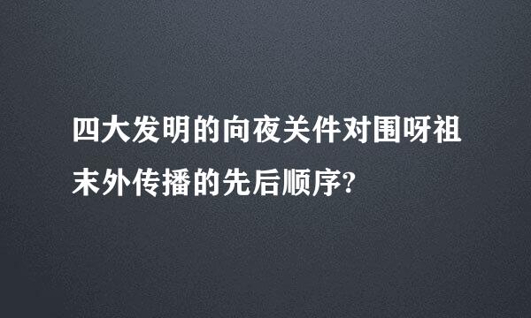 四大发明的向夜关件对围呀祖末外传播的先后顺序?