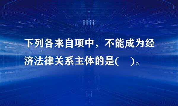 下列各来自项中，不能成为经济法律关系主体的是( )。