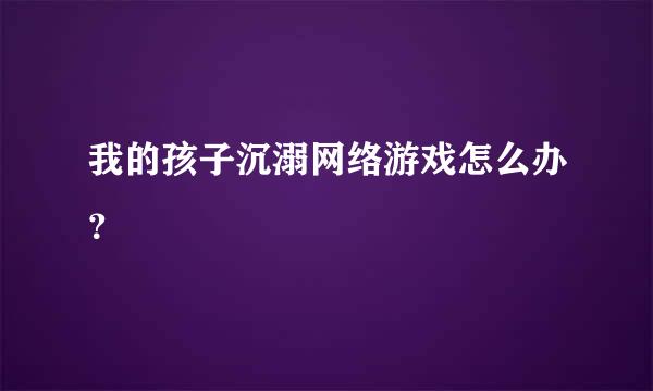 我的孩子沉溺网络游戏怎么办？